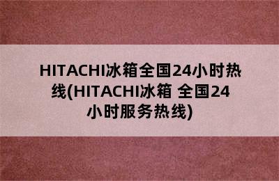 HITACHI冰箱全国24小时热线(HITACHI冰箱 全国24小时服务热线)